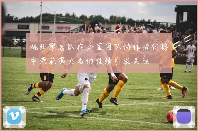 杭州攀岩队在全国团队协作排行榜中荣获第九名的佳绩引发关注