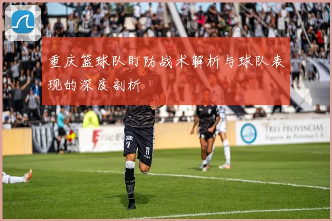 重庆篮球队盯防战术解析与球队表现的深度剖析