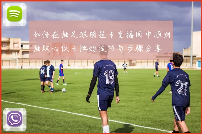 如何在抽足球明星卡直播间中顺利抽取心仪卡牌的技巧与步骤分享