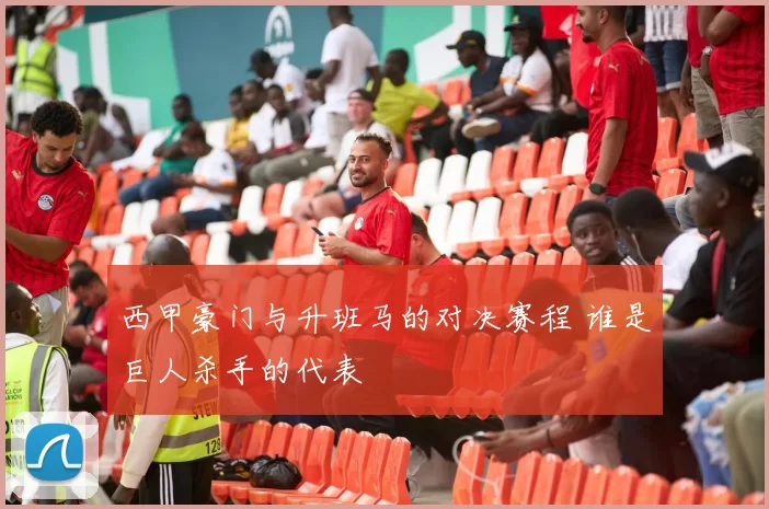 西甲豪门与升班马的对决赛程 谁是巨人杀手的代表