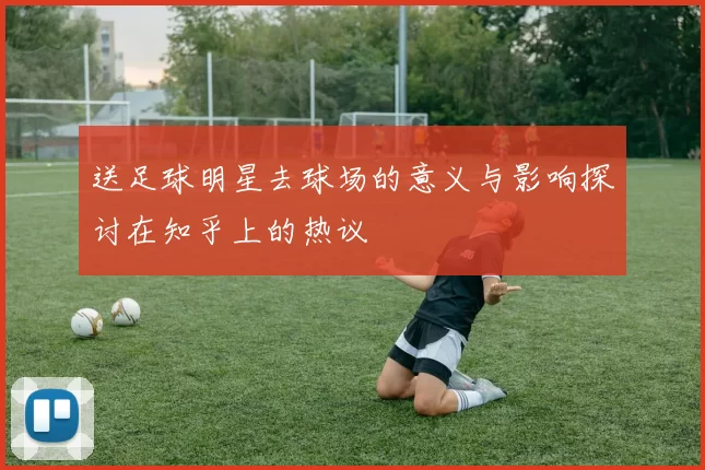 送足球明星去球场的意义与影响探讨在知乎上的热议