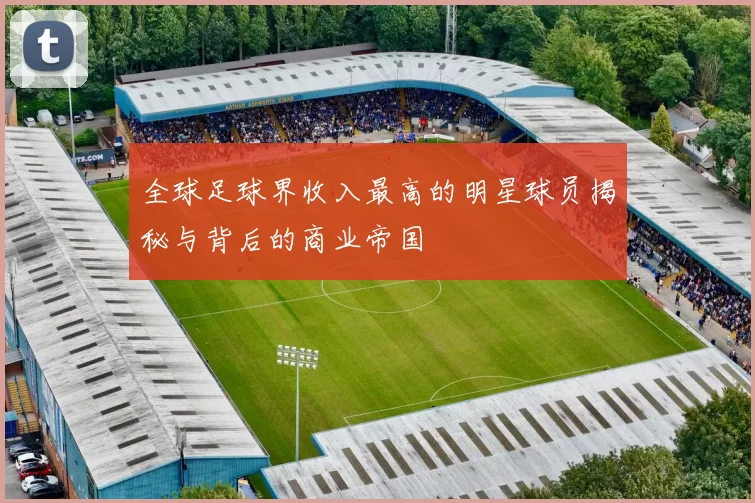 全球足球界收入最高的明星球员揭秘与背后的商业帝国