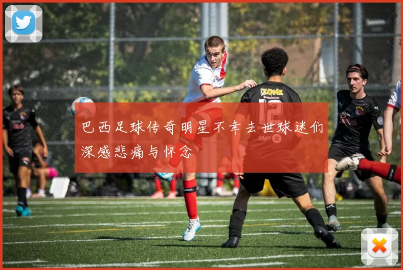 巴西足球传奇明星不幸去世球迷们深感悲痛与怀念