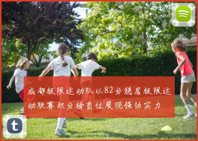 成都极限运动队以82分稳居极限运动联赛积分榜首位展现强劲实力