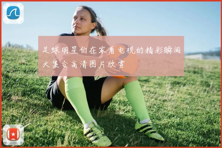 足球明星们在家看电视的精彩瞬间大集合高清图片欣赏
