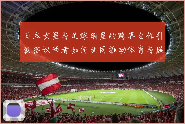 日本女星与足球明星的跨界合作引发热议两者如何共同推动体育与娱乐的融合