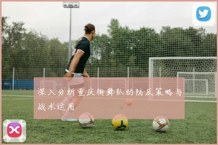 深入分析重庆街舞队的防反策略与战术运用