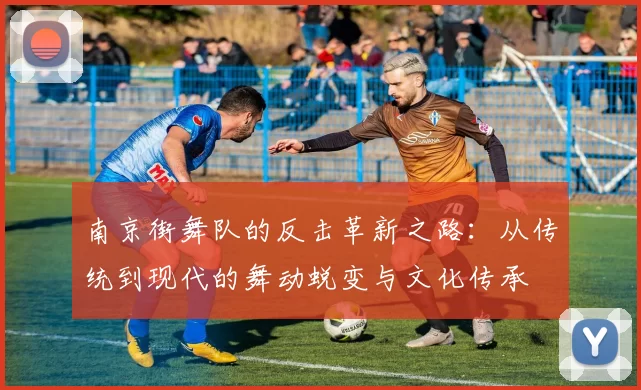 南京街舞队的反击革新之路：从传统到现代的舞动蜕变与文化传承