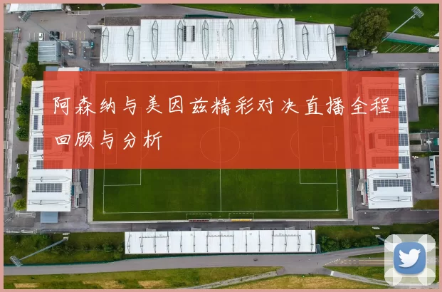 阿森纳与美因兹精彩对决直播全程回顾与分析