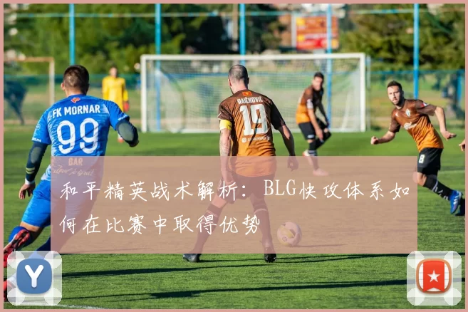 和平精英战术解析：BLG快攻体系如何在比赛中取得优势