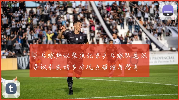 乒乓球热议聚焦北京乒乓球队意识争议引发的多方观点碰撞与思考