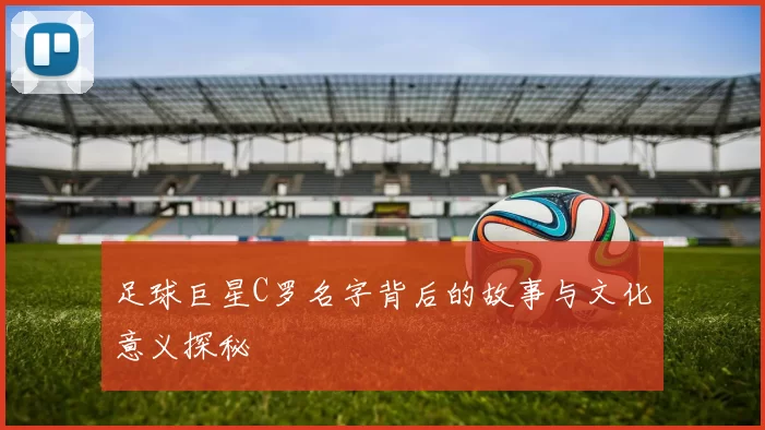 足球巨星C罗名字背后的故事与文化意义探秘