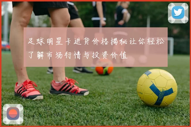 足球明星卡进货价格揭秘让你轻松了解市场行情与投资价值