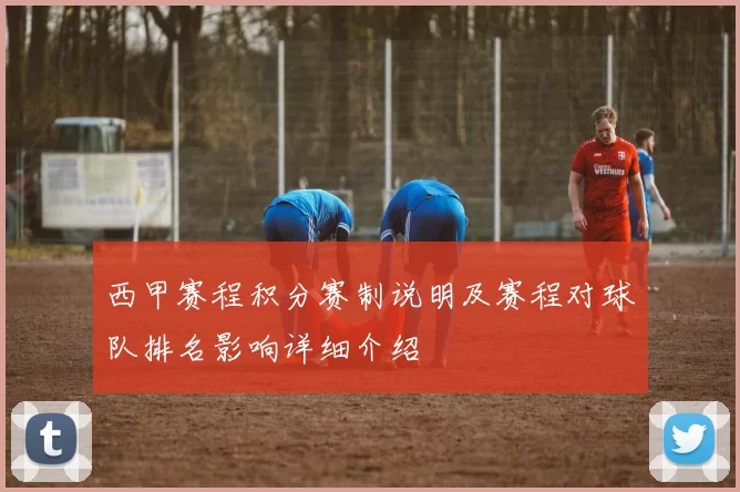 西甲赛程积分赛制说明及赛程对球队排名影响详细介绍