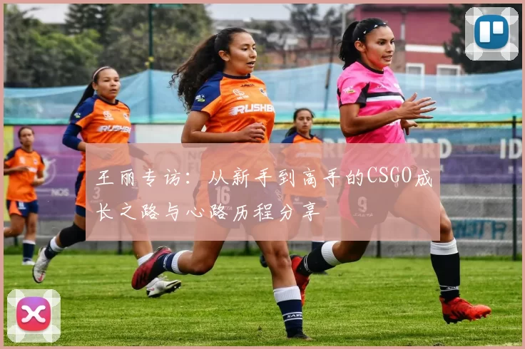 王丽专访：从新手到高手的CSGO成长之路与心路历程分享