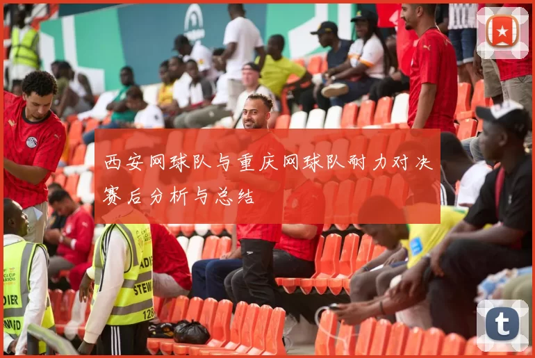 西安网球队与重庆网球队耐力对决赛后分析与总结