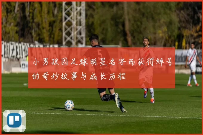 小男孩因足球明星名字而获得绰号的奇妙故事与成长历程