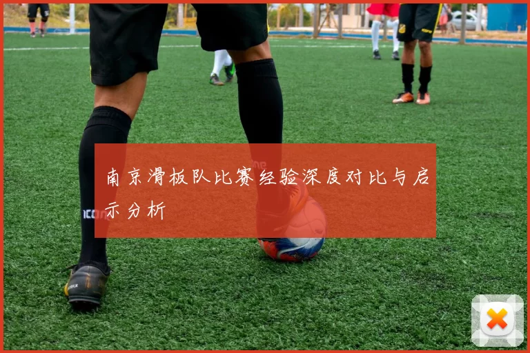 南京滑板队比赛经验深度对比与启示分析