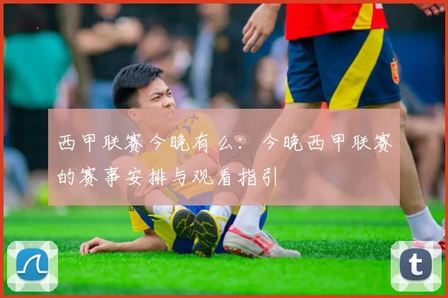 西甲联赛今晚有么：今晚西甲联赛的赛事安排与观看指引