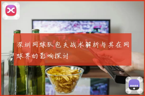 深圳网球队包夹战术解析与其在网球界的影响探讨