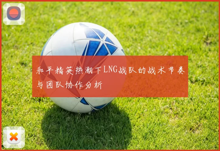 和平精英热潮下LNG战队的战术节奏与团队协作分析