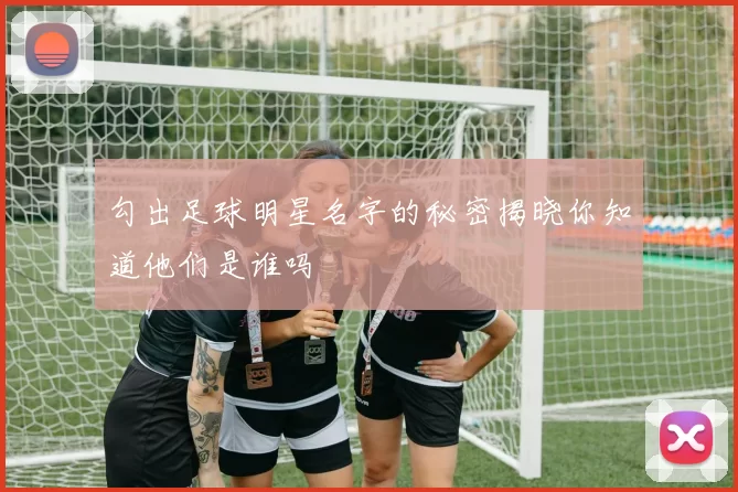 勾出足球明星名字的秘密揭晓你知道他们是谁吗