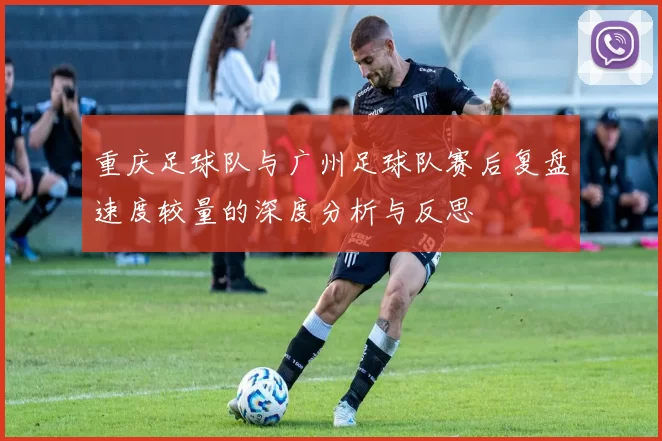 重庆足球队与广州足球队赛后复盘速度较量的深度分析与反思