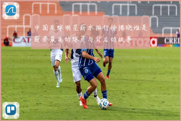 中国足球明星薪水排行榜揭晓谁是薪资最高的球员与背后的故事