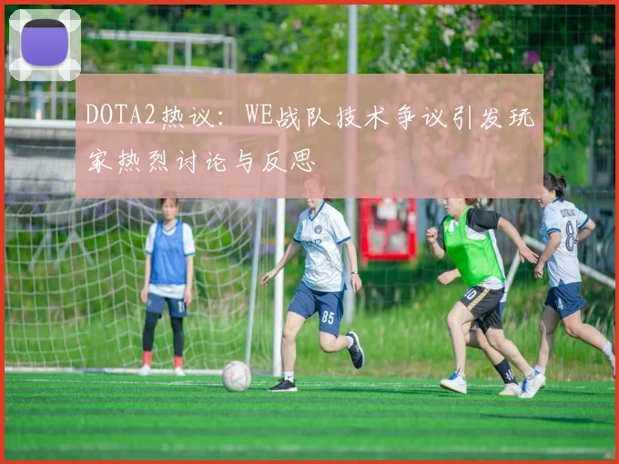 DOTA2热议：WE战队技术争议引发玩家热烈讨论与反思