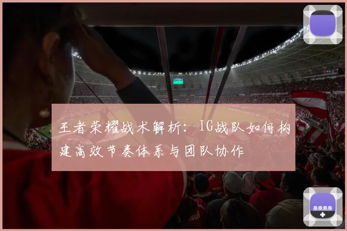 王者荣耀战术解析：IG战队如何构建高效节奏体系与团队协作