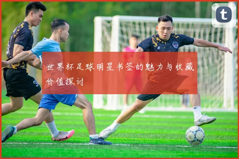 世界杯足球明星书签的魅力与收藏价值探讨