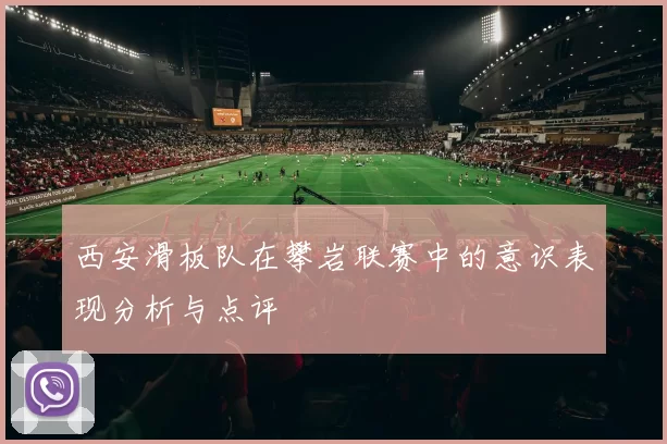 西安滑板队在攀岩联赛中的意识表现分析与点评