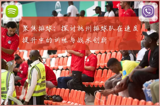 聚焦排球：探讨杭州排球队在速度提升中的训练与战术创新