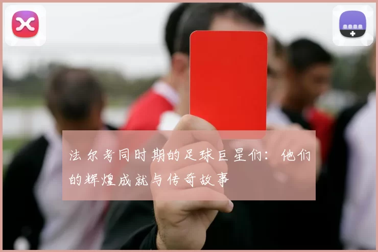 法尔考同时期的足球巨星们：他们的辉煌成就与传奇故事