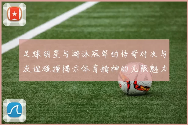 足球明星与游泳冠军的传奇对决与友谊碰撞揭示体育精神的无限魅力