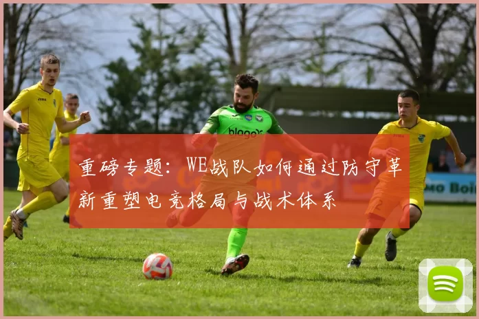 重磅专题：WE战队如何通过防守革新重塑电竞格局与战术体系