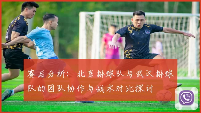 赛后分析：北京排球队与武汉排球队的团队协作与战术对比探讨