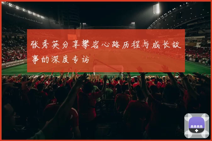 张秀英分享攀岩心路历程与成长故事的深度专访