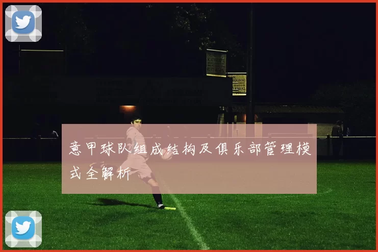 意甲球队组成结构及俱乐部管理模式全解析