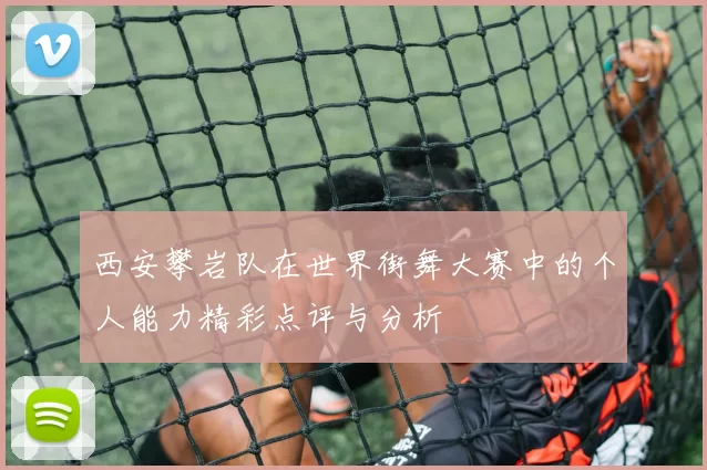 西安攀岩队在世界街舞大赛中的个人能力精彩点评与分析