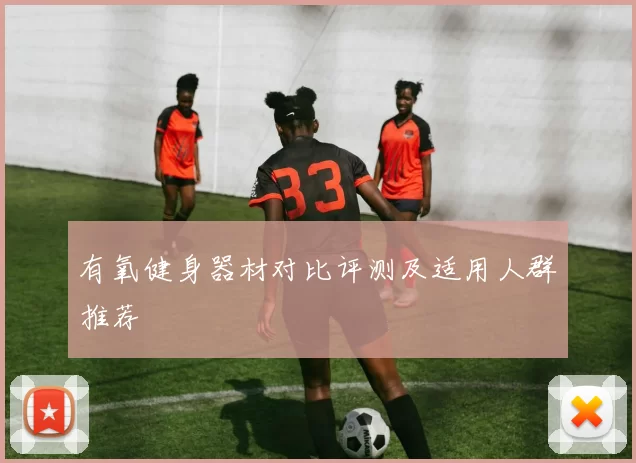 有氧健身器材对比评测及适用人群推荐